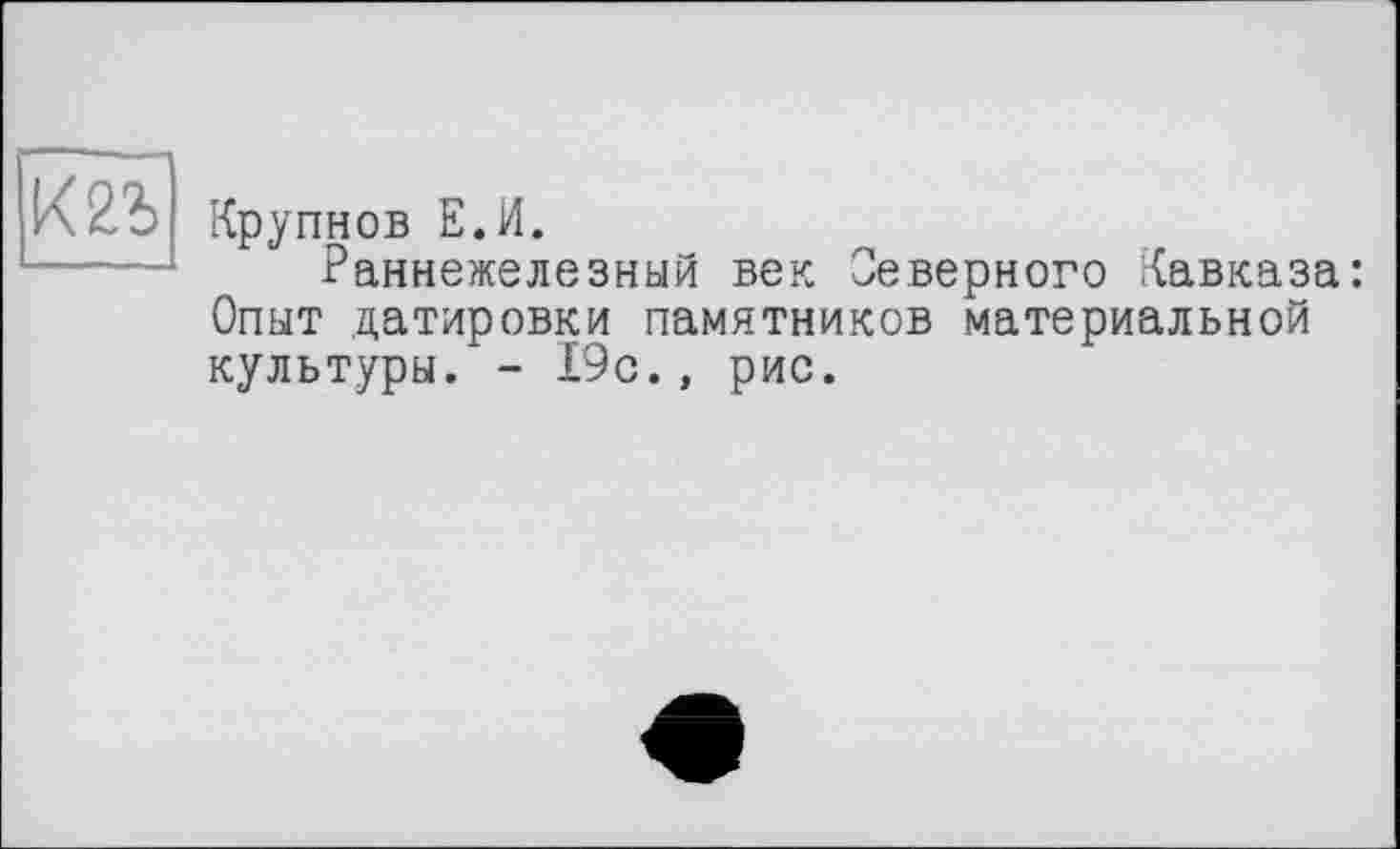 ﻿к чъ
Крупнов Е.И.
Раннежелезный век Северного Кавказа: Опыт датировки памятников материальной культуры. - 19с., рис.